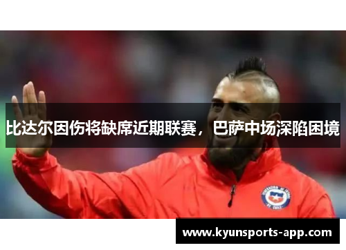 比达尔因伤将缺席近期联赛，巴萨中场深陷困境