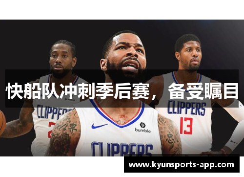 快船队冲刺季后赛，备受瞩目