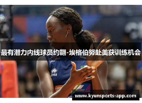最有潜力内线球员约翾-埃格伯努赴美获训练机会