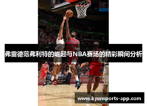 弗雷德范弗利特的崛起与NBA赛场的精彩瞬间分析