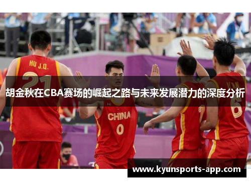 胡金秋在CBA赛场的崛起之路与未来发展潜力的深度分析