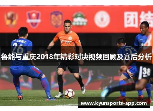 鲁能与重庆2018年精彩对决视频回顾及赛后分析